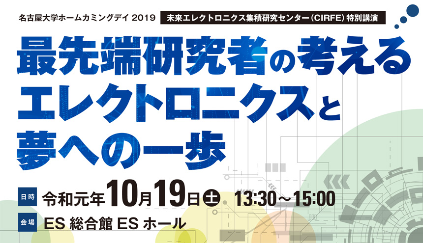 名古屋大学ホームカミングデイ2019 未来エレクトロニクス集積研究センター（CIRFE）特別講演 「最先端研究者の考えるエレクトロニクスと夢への一歩」
